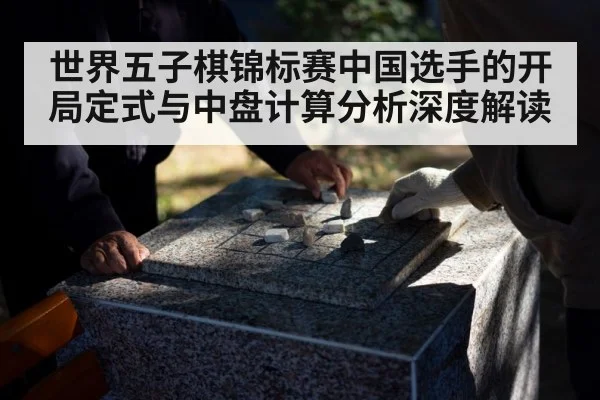 世界五子棋锦标赛中国选手的开局定式与中盘计算分析深度解读