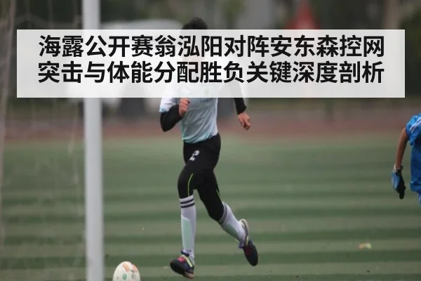 海露公开赛翁泓阳对阵安东森控网突击与体能分配胜负关键深度剖析