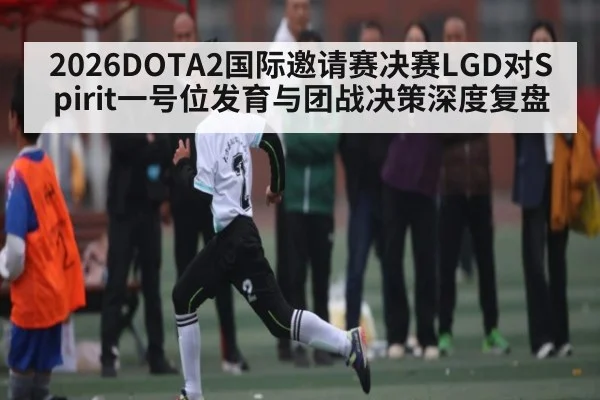 2026DOTA2国际邀请赛决赛LGD对Spirit一号位发育与团战决策深度复盘