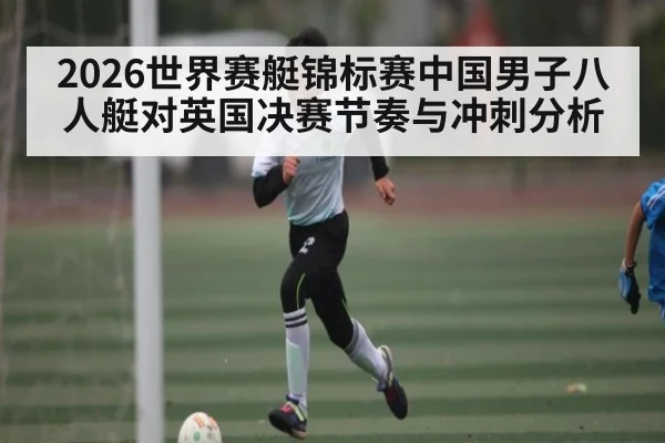 2026世界赛艇锦标赛中国男子八人艇对英国决赛节奏与冲刺分析