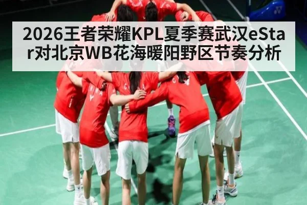 2026王者荣耀KPL夏季赛武汉eStar对北京WB花海暖阳野区节奏分析